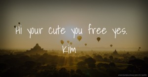 Hi your cute you free yes. Kim
