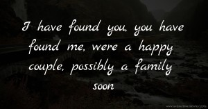 I have found you, you have found me, were a happy couple, possibly a family soon.