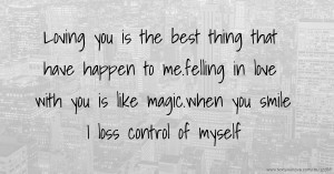 Loving you is the best thing that have happen to me.felling in love with you is like magic.when you smile I loss control of myself.