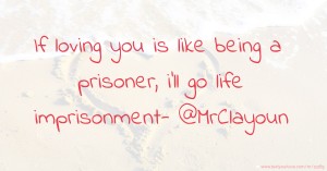 If loving you is like being a prisoner, i'll go life imprisonment- @MrClayoun