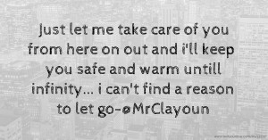Just let me take care of you from here on out and i'll keep you safe and warm untill infinity... i can't find a reason to let go-@MrClayoun