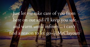 Just let me take care of you from here on out and i'll keep you safe and warm untill infinity... i can't find a reason to let go-@MrClayoun