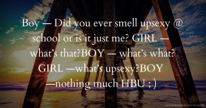 Boy — Did you ever smell upsexy @ school or is it just me? GIRL — what’s that?BOY — what’s what? GIRL —what’s upsexy?BOY —nothing much HBU ; )