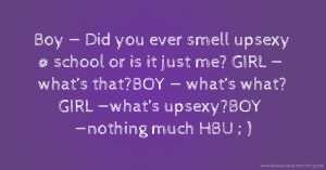 Boy — Did you ever smell upsexy @ school or is it just me? GIRL — what’s that?BOY — what’s what? GIRL —what’s upsexy?BOY —nothing much HBU ; )