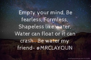 Empty your mind, Be fearless, Formless, Shapeless like water, Water can float or it can crash.. Be water my friend- @MRCLAYOUN