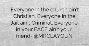 Everyone in the church ain't Christian, Everyone in the Jail ain't Criminal, Everyone in your FACE ain't your friend- @MRCLAYOUN