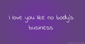 I love you like no body's business