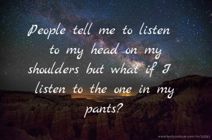 People tell me to listen to my head on my shoulders but what if I listen to the one in my pants?😏