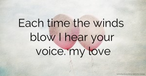 Each time the winds blow I hear your voice. my love