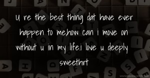 U re the best thing dat have ever happen to me,how can i move on without u in my life.i love u deeply sweethrt