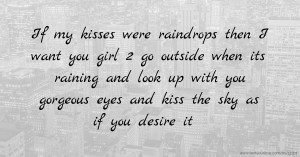 If my kisses were raindrops then I want you girl 2 go outside when its raining and look up with you gorgeous eyes and kiss the sky as if you desire it.