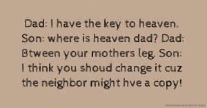 Dad: I have the key to heaven. Son: where is heaven dad? Dad: Btween your mothers leg. Son: I think you shoud change it cuz the neighbor might hve a copy!