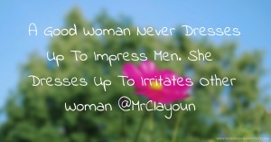 A Good Woman Never Dresses Up To Impress Men. She Dresses Up To Irritates Other Woman @MrClayoun
