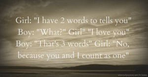 Girl: I have 2 words to tells you Boy: What? Girl I love you Boy: That's 3 words Girl: No, because you and I count as one