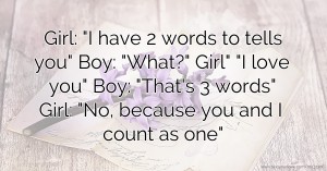 Girl: I have 2 words to tells you Boy: What? Girl I love you Boy: That's 3 words Girl: No, because you and I count as one