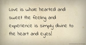 Love is whole hearted and sweet the feeling and experience is simply divine to the heart and eyes!