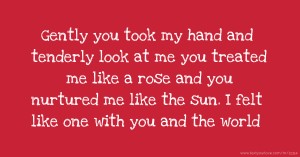 Gently you took my hand and tenderly look at me you treated me like a rose and you nurtured me like the sun. I felt like one with you and the world.