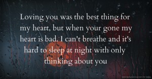 Loving you was the best thing for my heart, but when your gone my heart is bad. I can't breathe and it's hard to sleep at night with only thinking about you.