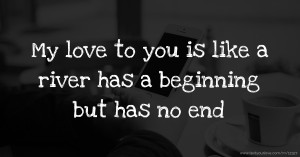 My love to you is like a river has a beginning but has no end