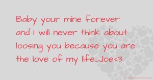 Baby your mine forever and I will never think about loosing you because you are the love of my life...Joe<3