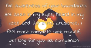 The awareness of your boundaries are seen in my eyes, heard in my voice and felt in my presence. I feel most complete with myself, yet long for you as companion