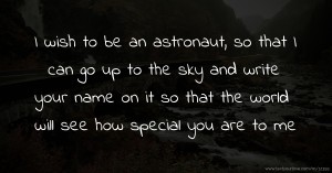 I wish to be an astronaut, so that I can go up to the sky and write your name on it so that the world will see how special you are to me.