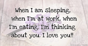 When I am sleeping, when I'm at work, when I'm eating. I'm thinking about you. I love you!!
