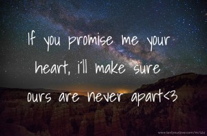 If you promise me your heart, i´ll make sure ours are never apart<3