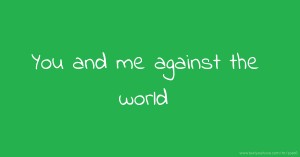 You and me against the world