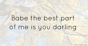 Babe the best part of me is you darling