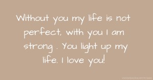 Without you my life is not perfect, with you I am strong . You light up my life. I love you!