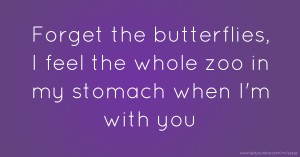 Forget the butterflies, I feel the whole zoo in my stomach when I'm with you