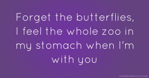 Forget the butterflies, I feel the whole zoo in my stomach when I'm with you