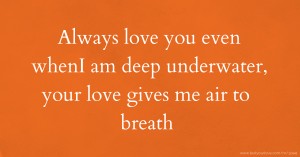 Always love you even whenI  am deep underwater, your love gives me air to breath.