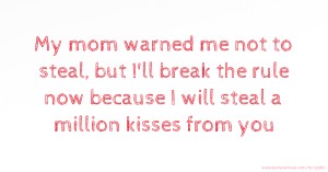 My mom warned me not to steal, but I'll break the rule now because I will steal a million kisses from you