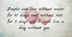 People can live without water for 10 days and without rest for 3 days yet I can't live a day without you.