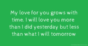 My love for you grows with time. I will love you more than I did yesterday but less than what I will tomorrow.