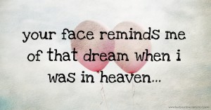 your face reminds me of that dream when i was in heaven...