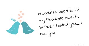 chocolates used to be my favourate sweets before i tasted you..., i love you