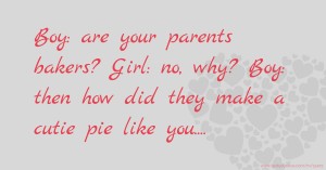 Boy: are your parents bakers? Girl: no, why? Boy: then how did they make a cutie pie like you....