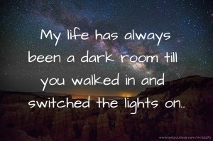 My life has always been a dark room till you walked in and switched the lights on..