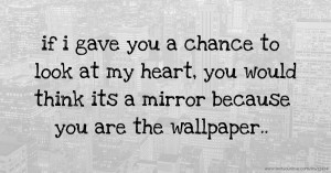 if i gave you a chance to look at my heart, you would think its a mirror because you are the wallpaper..