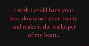 I wish i could hack your face, download your beauty and make it the wallpaper of my heart..