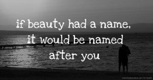 if beauty had a name, it would be named after you.