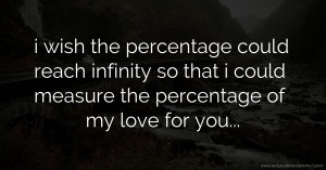 i wish the percentage could reach infinity so that i could measure the percentage of my love for you...