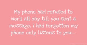 My phone had refused to work all day till you sent a message, i had forgotten my phone only listens to you...
