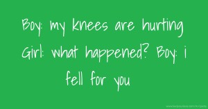 Boy: my knees are hurting Girl: what happened? Boy: i fell for you