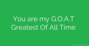 You are my G.O.A.T Greatest Of All Time