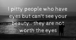I pitty people who have eyes but can't see your beauty.. they are not worth the eyes