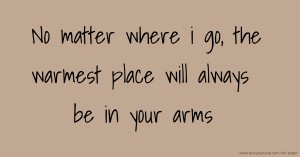 No matter where i go, the warmest place will always be in your arms